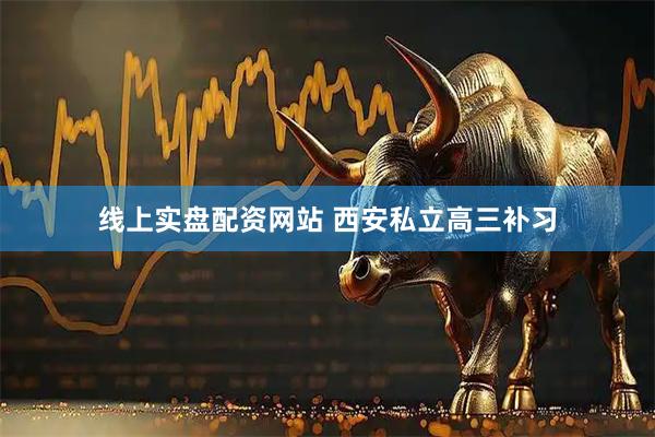 线上实盘配资网站 西安私立高三补习