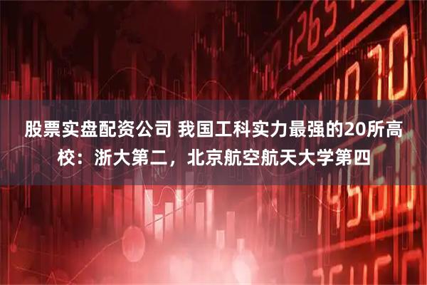 股票实盘配资公司 我国工科实力最强的20所高校：浙大第二，北京航空航天大学第四