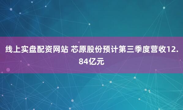 线上实盘配资网站 芯原股份预计第三季度营收12.84亿元