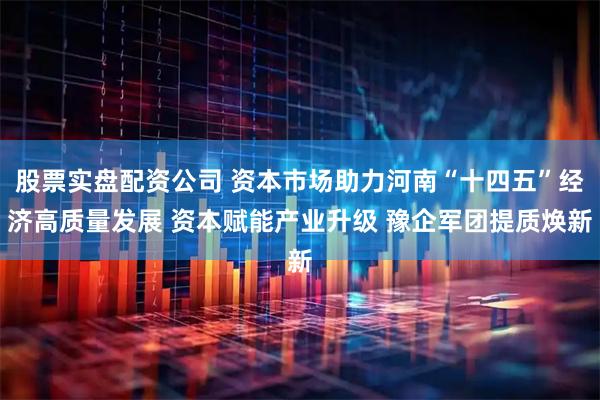 股票实盘配资公司 资本市场助力河南“十四五”经济高质量发展 资本赋能产业升级 豫企军团提质焕新
