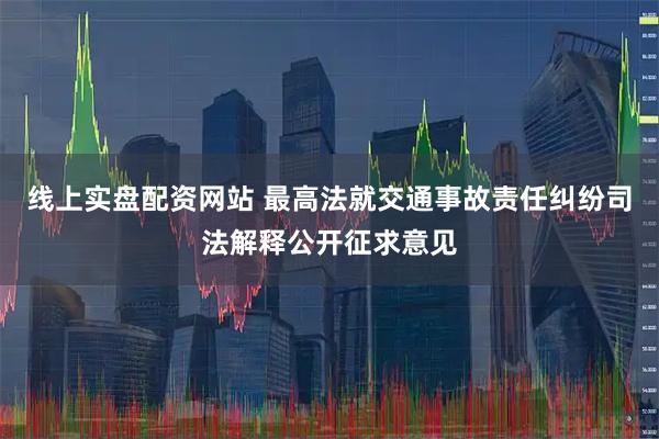 线上实盘配资网站 最高法就交通事故责任纠纷司法解释公开征求意见