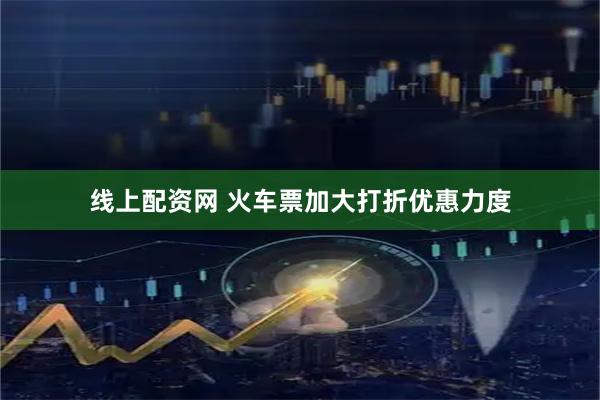 线上配资网 火车票加大打折优惠力度