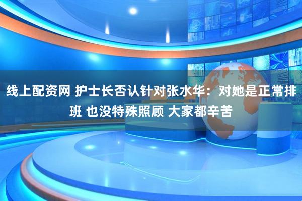 线上配资网 护士长否认针对张水华：对她是正常排班 也没特殊照顾 大家都辛苦