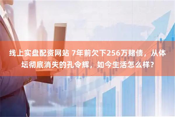 线上实盘配资网站 7年前欠下256万赌债，从体坛彻底消失的孔令辉，如今生活怎么样？