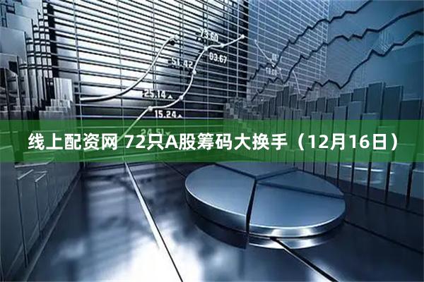 线上配资网 72只A股筹码大换手（12月16日）