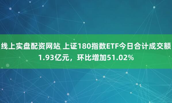 线上实盘配资网站 上证180指数ETF今日合计成交额1.93亿元，环比增加51.02%