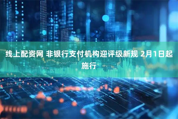 线上配资网 非银行支付机构迎评级新规 2月1日起施行