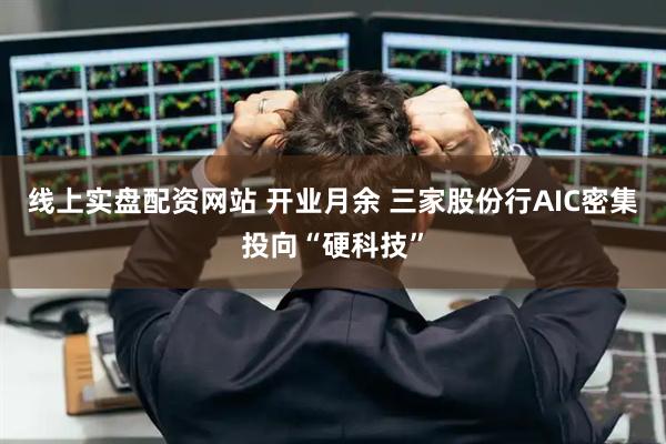 线上实盘配资网站 开业月余 三家股份行AIC密集投向“硬科技”
