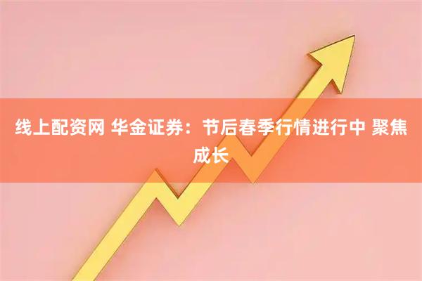 线上配资网 华金证券：节后春季行情进行中 聚焦成长