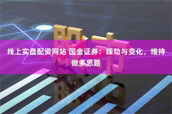 线上实盘配资网站 国金证券：躁动与变化，维持做多思路