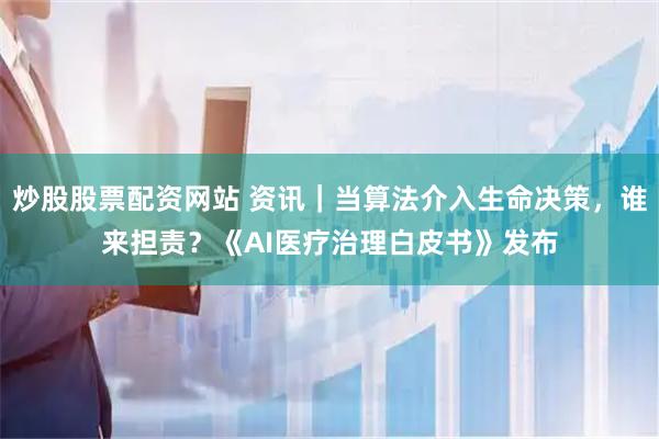 炒股股票配资网站 资讯｜当算法介入生命决策，谁来担责？《AI医疗治理白皮书》发布