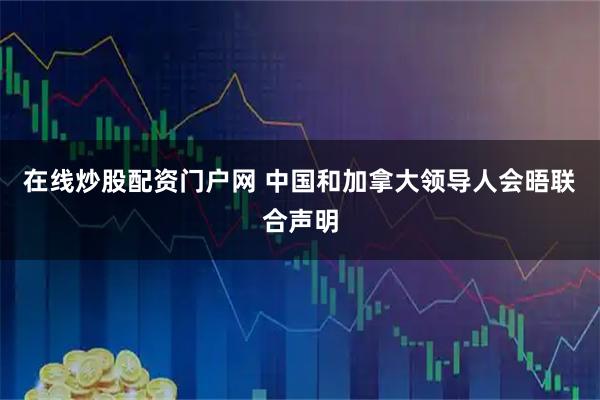 在线炒股配资门户网 中国和加拿大领导人会晤联合声明