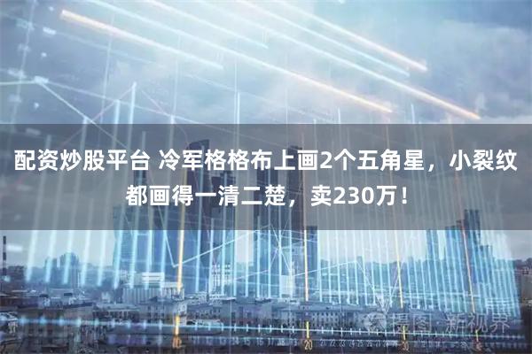 配资炒股平台 冷军格格布上画2个五角星，小裂纹都画得一清二楚，卖230万！