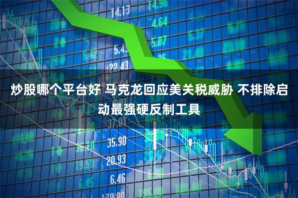 炒股哪个平台好 马克龙回应美关税威胁 不排除启动最强硬反制工具