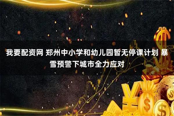 我要配资网 郑州中小学和幼儿园暂无停课计划 暴雪预警下城市全力应对