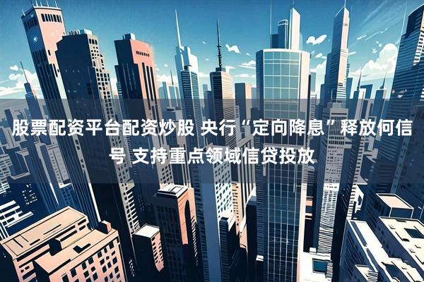 股票配资平台配资炒股 央行“定向降息”释放何信号 支持重点领域信贷投放