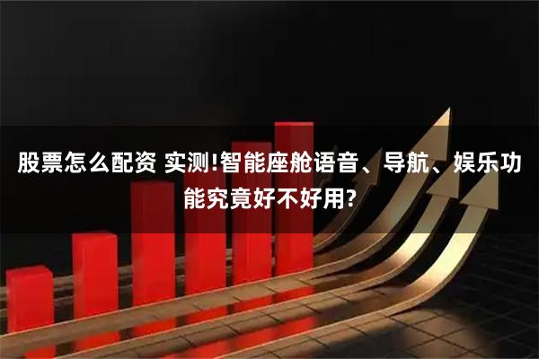 股票怎么配资 实测!智能座舱语音、导航、娱乐功能究竟好不好用?