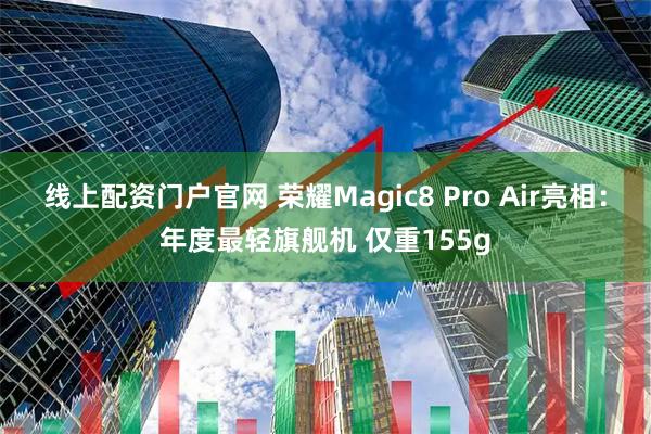 线上配资门户官网 荣耀Magic8 Pro Air亮相：年度最轻旗舰机 仅重155g
