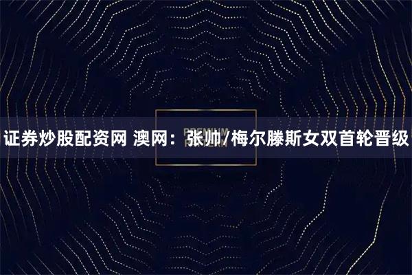 证券炒股配资网 澳网：张帅/梅尔滕斯女双首轮晋级