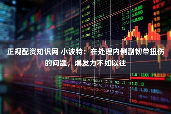 正规配资知识网 小波特：在处理内侧副韧带扭伤的问题，爆发力不如以往
