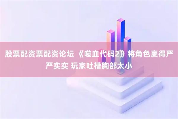 股票配资票配资论坛 《噬血代码2》将角色裹得严严实实 玩家吐槽胸部太小