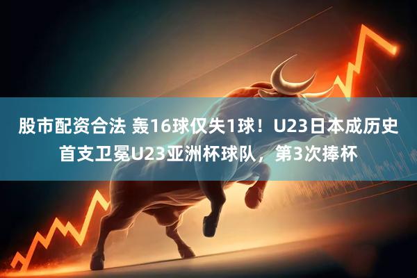 股市配资合法 轰16球仅失1球！U23日本成历史首支卫冕U23亚洲杯球队，第3次捧杯
