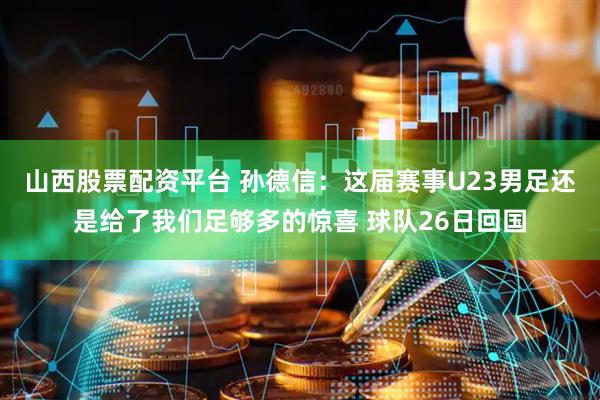 山西股票配资平台 孙德信：这届赛事U23男足还是给了我们足够多的惊喜 球队26日回国