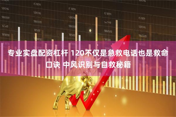 专业实盘配资杠杆 120不仅是急救电话也是救命口诀 中风识别与自救秘籍