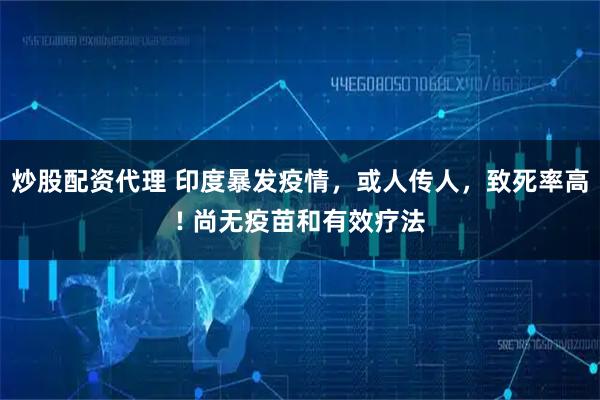 炒股配资代理 印度暴发疫情，或人传人，致死率高! 尚无疫苗和有效疗法