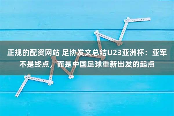 正规的配资网站 足协发文总结U23亚洲杯：亚军不是终点，而是中国足球重新出发的起点