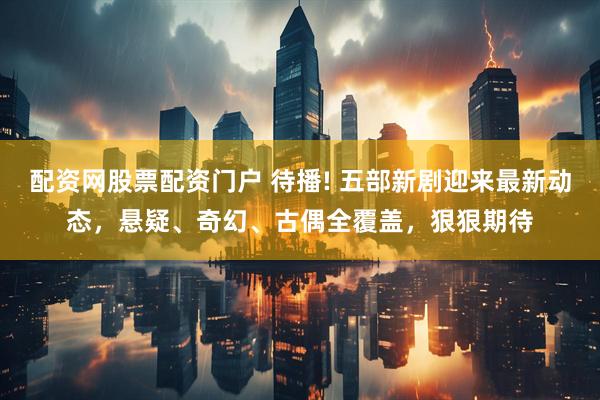 配资网股票配资门户 待播! 五部新剧迎来最新动态，悬疑、奇幻、古偶全覆盖，狠狠期待