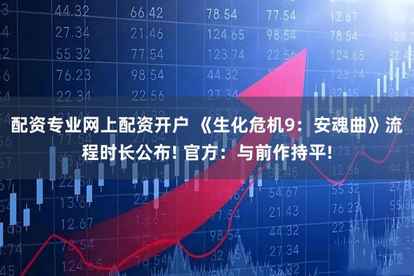 配资专业网上配资开户 《生化危机9：安魂曲》流程时长公布! 官方：与前作持平!