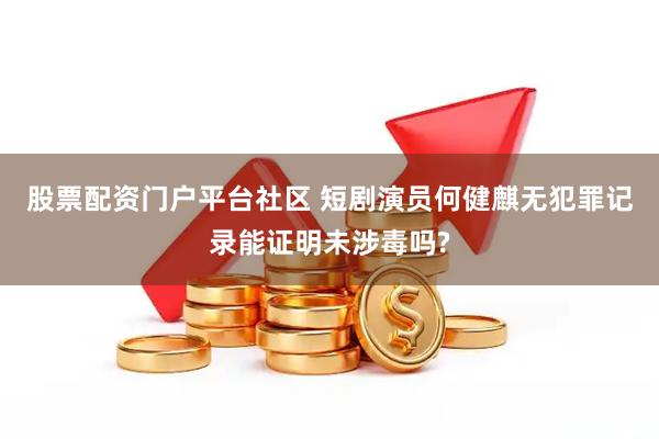 股票配资门户平台社区 短剧演员何健麒无犯罪记录能证明未涉毒吗?