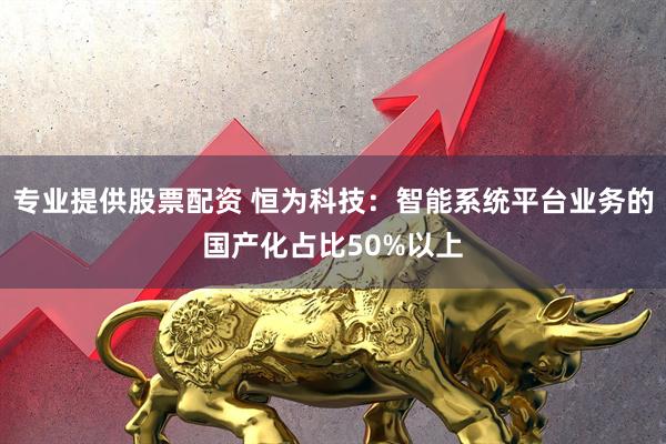 专业提供股票配资 恒为科技：智能系统平台业务的国产化占比50%以上
