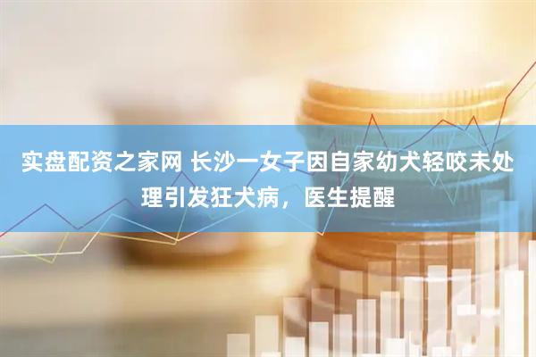 实盘配资之家网 长沙一女子因自家幼犬轻咬未处理引发狂犬病，医生提醒