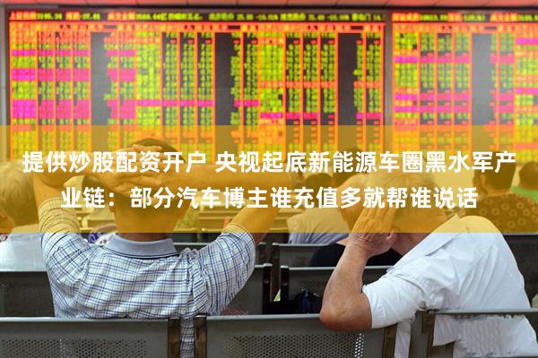 提供炒股配资开户 央视起底新能源车圈黑水军产业链：部分汽车博主谁充值多就帮谁说话