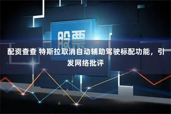 配资查查 特斯拉取消自动辅助驾驶标配功能，引发网络批评