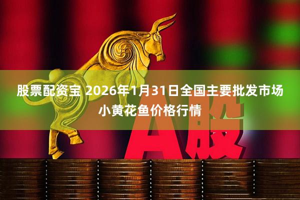 股票配资宝 2026年1月31日全国主要批发市场小黄花鱼价格行情