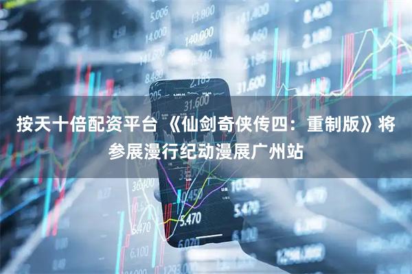 按天十倍配资平台 《仙剑奇侠传四：重制版》将参展漫行纪动漫展广州站