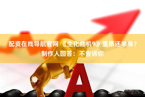 配资在线导航官网 《生化危机9》里昂还单身？制作人回答：不告诉你