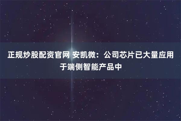 正规炒股配资官网 安凯微：公司芯片已大量应用于端侧智能产品中