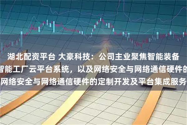 湖北配资平台 大豪科技：公司主业聚焦智能装备电控系统及相关产品、智能工厂云平台系统，以及网络安全与网络通信硬件的定制开发及平台集成服务