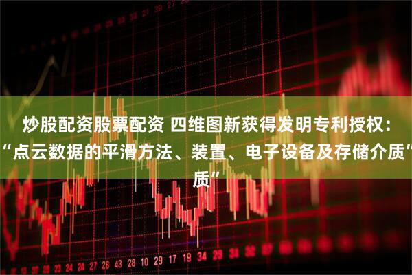 炒股配资股票配资 四维图新获得发明专利授权：“点云数据的平滑方法、装置、电子设备及存储介质”
