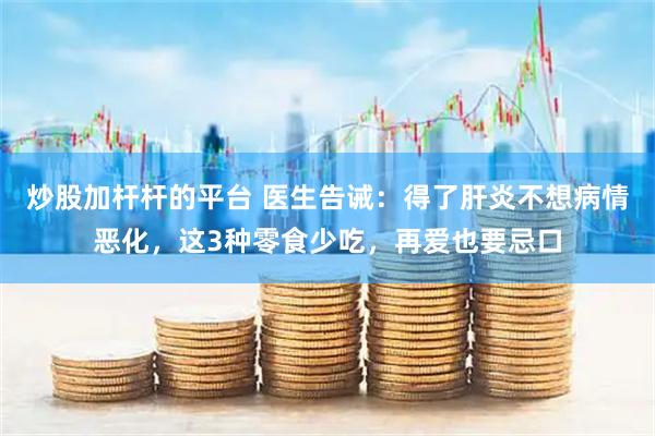 炒股加杆杆的平台 医生告诫：得了肝炎不想病情恶化，这3种零食少吃，再爱也要忌口