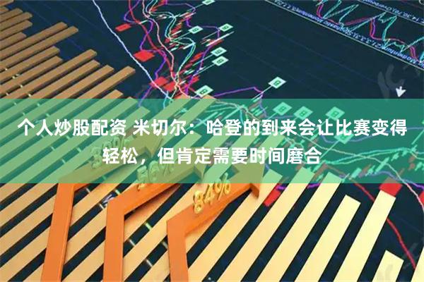 个人炒股配资 米切尔：哈登的到来会让比赛变得轻松，但肯定需要时间磨合