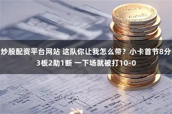 炒股配资平台网站 这队你让我怎么带？小卡首节8分3板2助1断 一下场就被打10-0