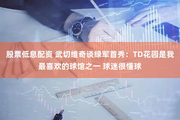 股票低息配资 武切维奇谈绿军首秀：TD花园是我最喜欢的球馆之一 球迷很懂球