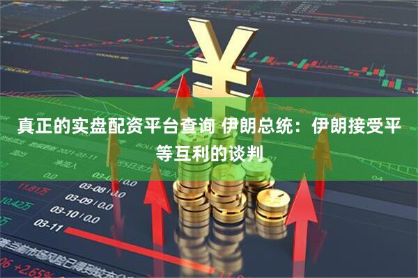 真正的实盘配资平台查询 伊朗总统：伊朗接受平等互利的谈判