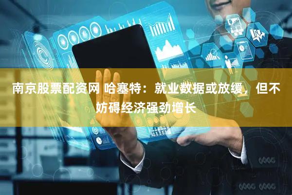 南京股票配资网 哈塞特：就业数据或放缓，但不妨碍经济强劲增长