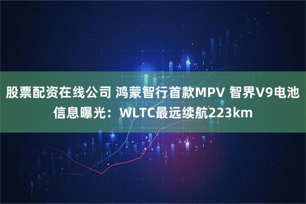 股票配资在线公司 鸿蒙智行首款MPV 智界V9电池信息曝光：WLTC最远续航223km